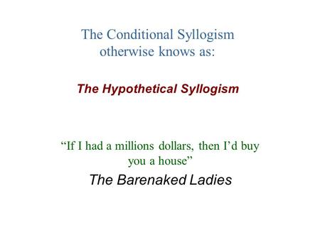 The Conditional Syllogism otherwise knows as: The Hypothetical Syllogism “If I had a millions dollars, then I’d buy you a house” The Barenaked Ladies.