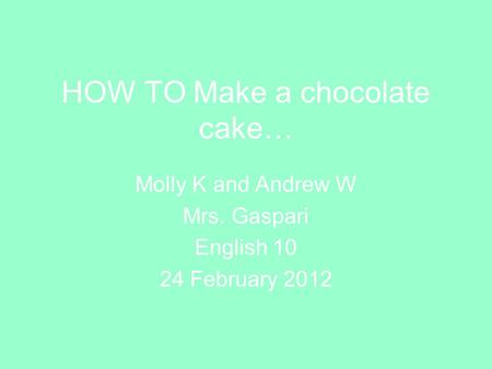 HOW TO Make a chocolate cake… Molly K and Andrew W Mrs. Gaspari English 10 24 February 2012.