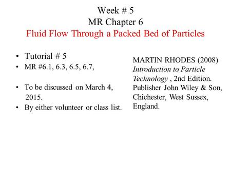 Week # 5 MR Chapter 6 Fluid Flow Through a Packed Bed of Particles Tutorial # 5 MR #6.1, 6.3, 6.5, 6.7, To be discussed on March 4, 2015. By either volunteer.