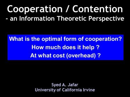 Cooperation / Contention - an Information Theoretic Perspective Syed A. Jafar University of California Irvine What is the optimal form of cooperation?
