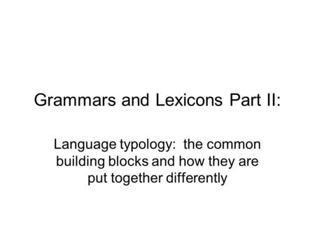 Grammars and Lexicons Part II: Language typology: the common building blocks and how they are put together differently.