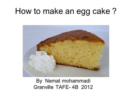 How to make an egg cake ? By Nemat mohammadi Granville TAFE- 4B 2012.