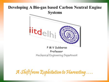Developing A Bio-gas based Carbon Neutral Engine Systems A Shift from Exploitation to Harvesting …. P M V Subbarao Professor Mechanical Engineering Department.