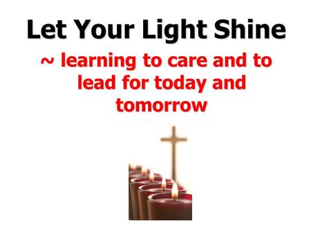 Let Your Light Shine ~ learning to care and to lead for today and tomorrow.