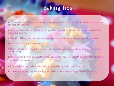 Baking Tips ♥ Preheat the oven. This ensures that your cake will be cooked evenly and at the right temperature as soon as it goes into the oven. ♥ Always.