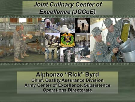 Joint Culinary Center of Excellence (JCCoE) Alphonzo “Rick” Byrd Chief, Quality Assurance Division Army Center of Excellence, Subsistence Operations Directorate.