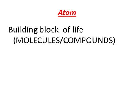 Atom Building block of life (MOLECULES/COMPOUNDS).