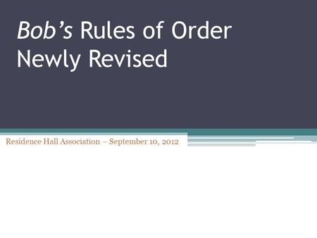 Bob’s Rules of Order Newly Revised Residence Hall Association – September 10, 2012.