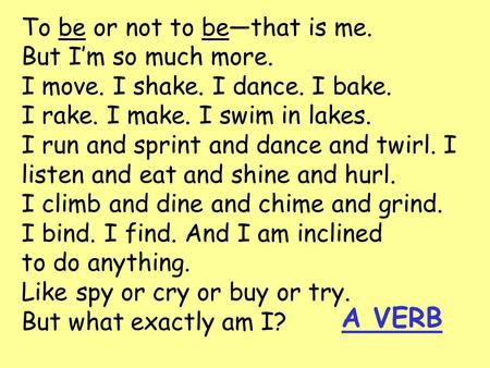 To be or not to be—that is me. But I’m so much more. I move. I shake. I dance. I bake. I rake. I make. I swim in lakes. I run and sprint and dance and.