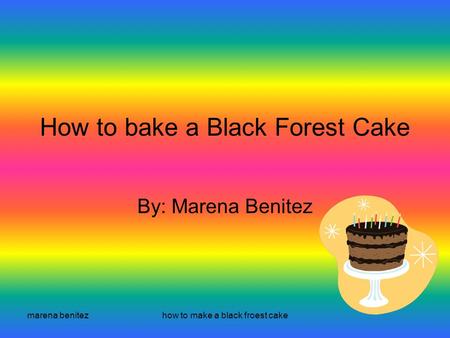 Marena benitezhow to make a black froest cake How to bake a Black Forest Cake By: Marena Benitez.