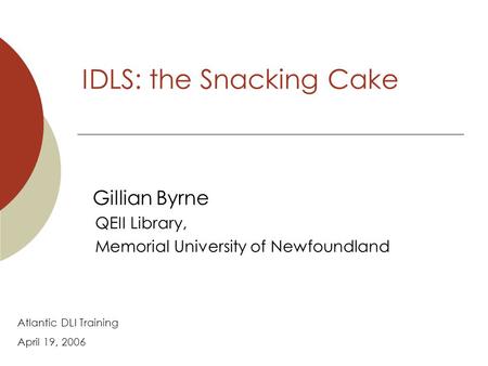 IDLS: the Snacking Cake Gillian Byrne QEII Library, Memorial University of Newfoundland Atlantic DLI Training April 19, 2006.