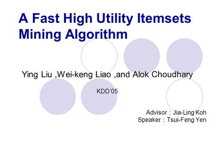 A Fast High Utility Itemsets Mining Algorithm Ying Liu,Wei-keng Liao,and Alok Choudhary KDD’05 Advisor ： Jia-Ling Koh Speaker ： Tsui-Feng Yen.