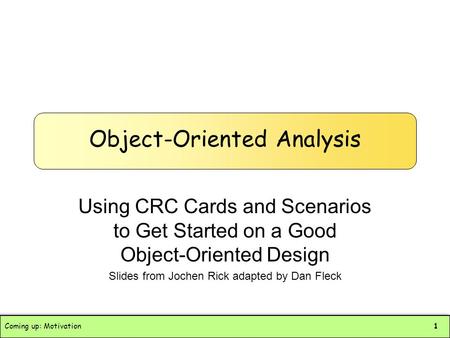 Coming up: Motivation1 Object-Oriented Analysis Using CRC Cards and Scenarios to Get Started on a Good Object-Oriented Design Slides from Jochen Rick adapted.