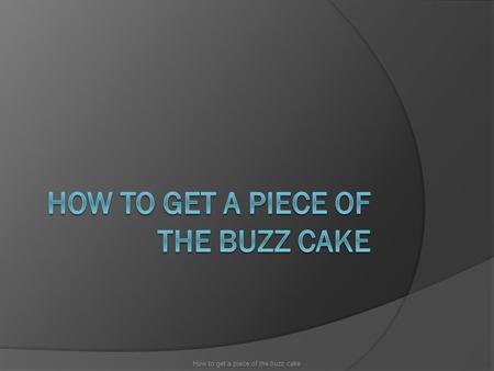 How to get a piece of the buzz cake.  Communication  Trends  Timing  Backfire How to get a piece of the buzz cake.