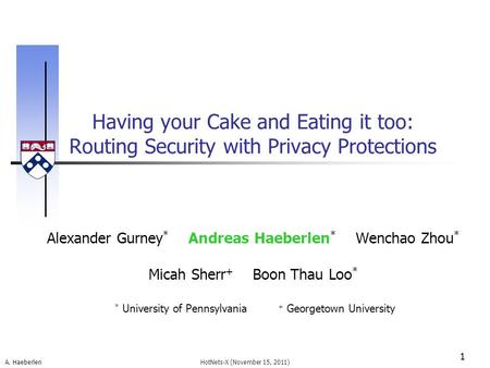 A. Haeberlen Having your Cake and Eating it too: Routing Security with Privacy Protections 1 HotNets-X (November 15, 2011) Alexander Gurney * Andreas Haeberlen.