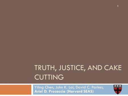 TRUTH, JUSTICE, AND CAKE CUTTING Yiling Chen, John K. Lai, David C. Parkes, Ariel D. Procaccia (Harvard SEAS) 1.