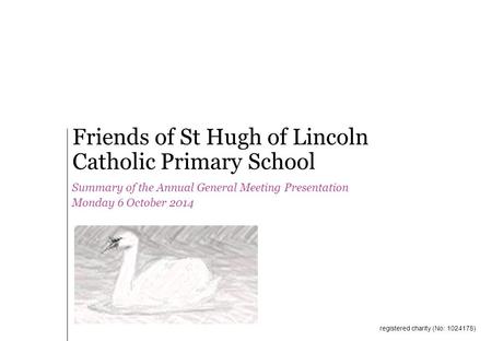 Summary of the Annual General Meeting Presentation Monday 6 October 2014 Friends of St Hugh of Lincoln Catholic Primary School registered charity (No: