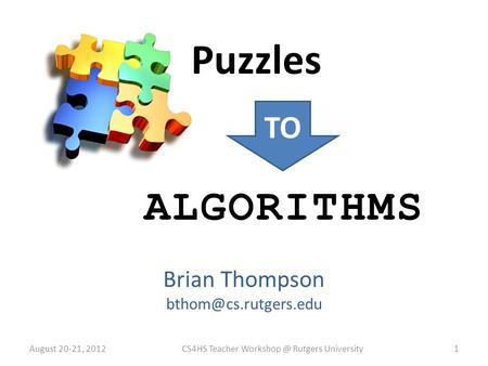 Brian Thompson Puzzles TO ALGORITHMS August 20-21, 2012CS4HS Teacher Rutgers University1.