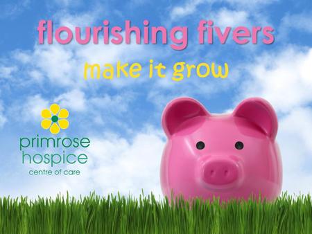 Flourishing fivers make it grow. what is flourishing fivers? Flourishing fivers is a fundraising scheme for local students to take part in. Every student/team.