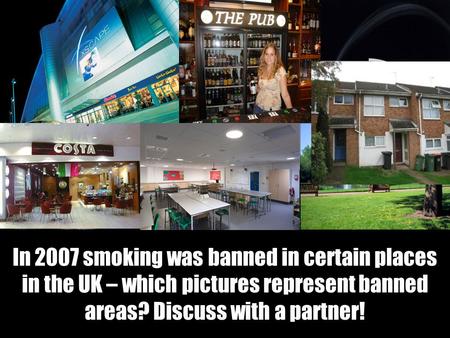 In 2007 smoking was banned in certain places in the UK – which pictures represent banned areas? Discuss with a partner!