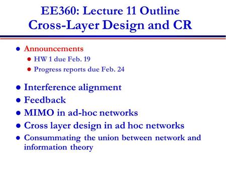 EE360: Lecture 11 Outline Cross-Layer Design and CR Announcements HW 1 due Feb. 19 Progress reports due Feb. 24 Interference alignment Feedback MIMO in.