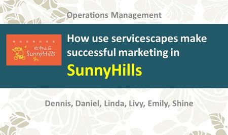Dennis, Daniel, Linda, Livy, Emily, Shine Operations Management How use servicescapes make successful marketing in SunnyHills.