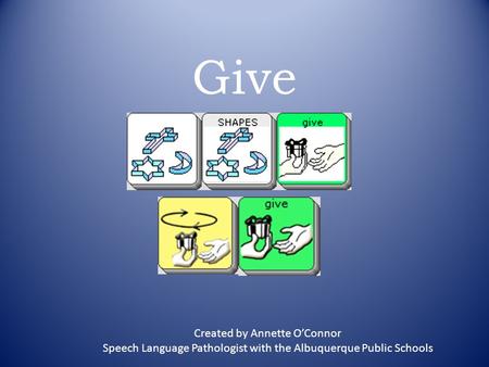 Give Created by Annette O’Connor Speech Language Pathologist with the Albuquerque Public Schools.