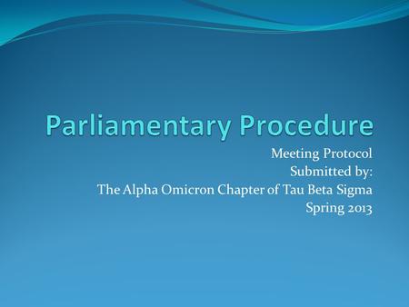 Meeting Protocol Submitted by: The Alpha Omicron Chapter of Tau Beta Sigma Spring 2013.