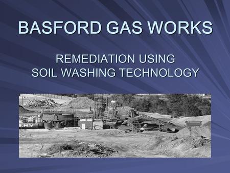 BASFORD GAS WORKS REMEDIATION USING SOIL WASHING TECHNOLOGY.