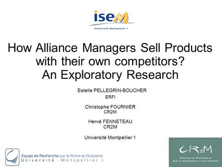 How Alliance Managers Sell Products with their own competitors? An Exploratory Research Estelle PELLEGRIN-BOUCHER ERFI Christophe FOURNIER CR2M Hervé FENNETEAU.