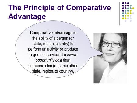 The Principle of Comparative Advantage Comparative advantage is the ability of a person (or state, region, country) to perform an activity or produce a.