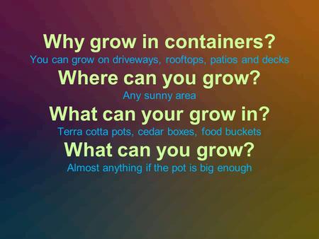 Why grow in containers? You can grow on driveways, rooftops, patios and decks Where can you grow? Any sunny area What can your grow in? Terra cotta pots,