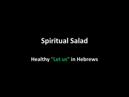 Spiritual Salad Healthy “Let us” in Hebrews. 4:1 “let us fear lest any of you seem to have come short of it” “fear” = “beware” 3:12-13 4:11 “Let us be.
