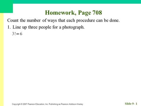 Copyright © 2007 Pearson Education, Inc. Publishing as Pearson Addison-Wesley Slide 9- 1 Homework, Page 708 Count the number of ways that each procedure.