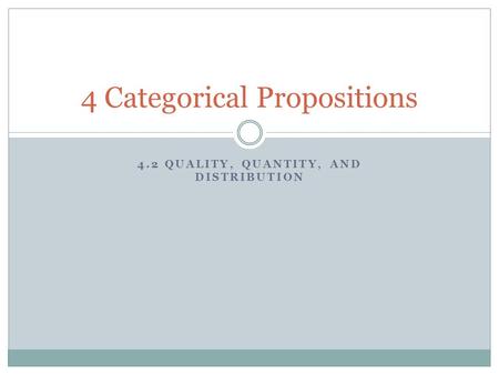 4.2 QUALITY, QUANTITY, AND DISTRIBUTION 4 Categorical Propositions.