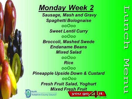 Monday Week 2 Sausage, Mash and Gravy Spaghetti Bolognaise ooOoo Sweet Lentil Curry ooOoo Broccoli, Mashed Swede Endaname Beans Mixed Salad ooOoo Rice.