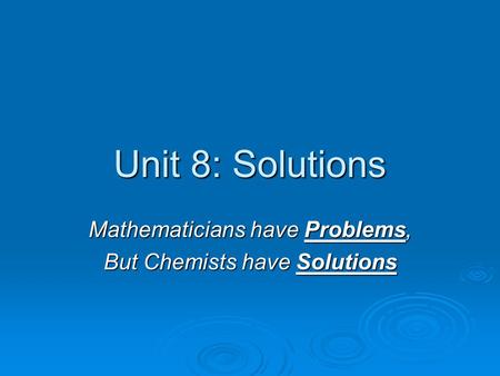 Unit 8: Solutions Mathematicians have Problems, But Chemists have Solutions.