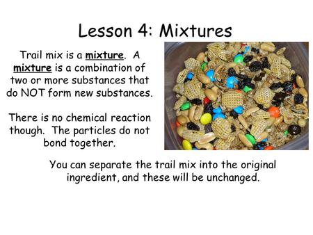 Lesson 4: Mixtures Trail mix is a mixture. A mixture is a combination of two or more substances that do NOT form new substances. There is no chemical.