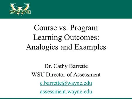 Course vs. Program Learning Outcomes: Analogies and Examples Dr. Cathy Barrette WSU Director of Assessment assessment.wayne.edu.