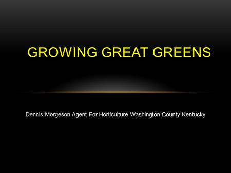 GROWING GREAT GREENS Dennis Morgeson Agent For Horticulture Washington County Kentucky.