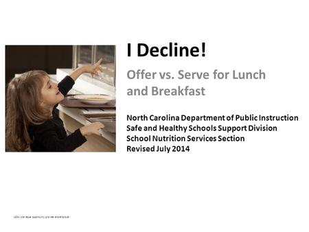 I Decline! Offer vs. Serve for Lunch and Breakfast North Carolina Department of Public Instruction Safe and Healthy Schools Support Division School Nutrition.