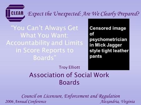 “You Can’t Always Get What You Want: Accountability and Limits in Score Reports to Boards” Troy Elliott Association of Social Work Boards 2006 Annual ConferenceAlexandria,