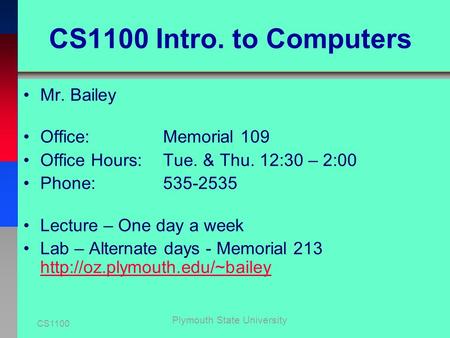 CS1100 Plymouth State University CS1100 Intro. to Computers Mr. Bailey Office: Memorial 109 Office Hours: Tue. & Thu. 12:30 – 2:00 Phone: 535-2535 Lecture.