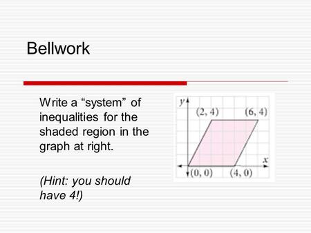 Bellwork Write a “system” of inequalities for the shaded region in the graph at right. (Hint: you should have 4!)