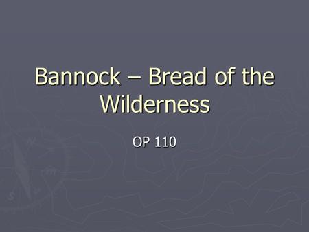 Bannock – Bread of the Wilderness OP 110. History ► Bannock was first used up in North Country (from the Great Lakes to north central Canada) by French.