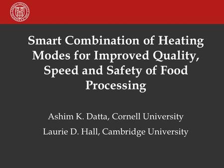 Smart Combination of Heating Modes for Improved Quality, Speed and Safety of Food Processing Ashim K. Datta, Cornell University Laurie D. Hall, Cambridge.