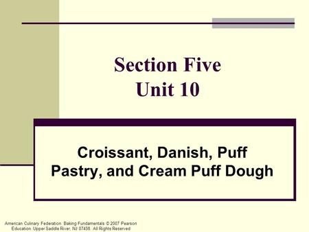 American Culinary Federation: Baking Fundamentals © 2007 Pearson Education. Upper Saddle River, NJ 07458. All Rights Reserved Section Five Unit 10 Croissant,