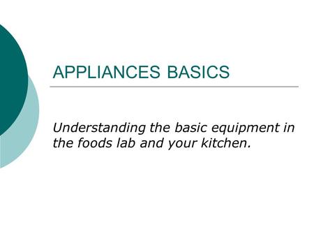 APPLIANCES BASICS Understanding the basic equipment in the foods lab and your kitchen.