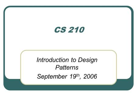CS 210 Introduction to Design Patterns September 19 th, 2006.