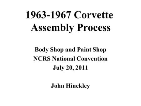 1963-1967 Corvette Assembly Process Body Shop and Paint Shop NCRS National Convention July 20, 2011 John Hinckley.